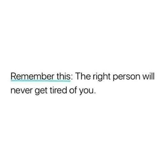 Remember this The right person will never get tired of you