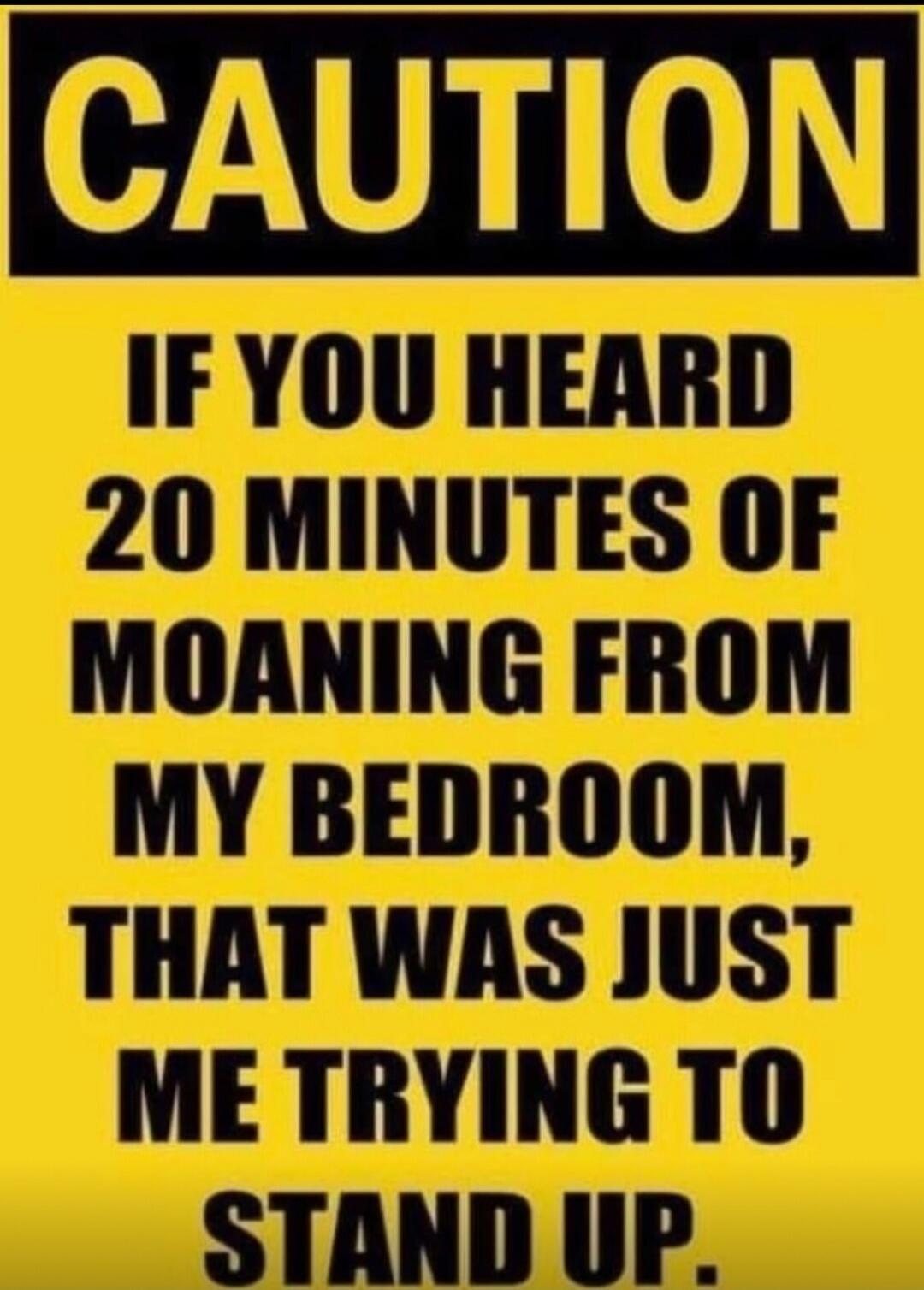 CAUTION IF YOU HEARD 20 MINUTES OF MOANING FROM MY BEDROOM, THAT WAS JUST ME TRYING TO STAND UP.