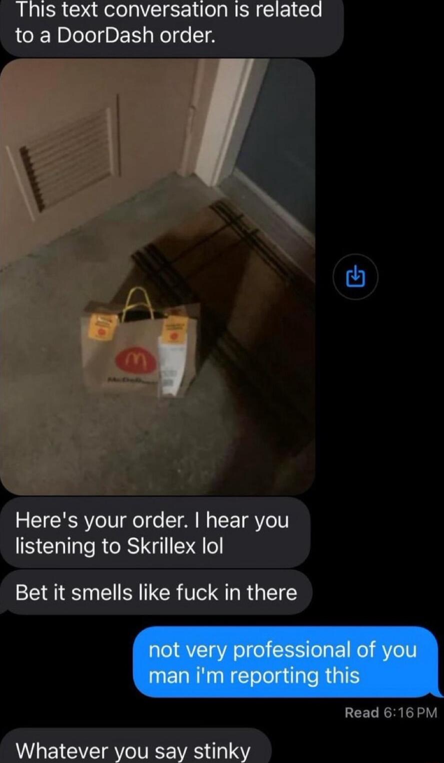 This text conversation Is related to a DoorDash order Heres your order hear you listening to Skrillex lol Bet it smells like fuck in there Whatever you say stinky