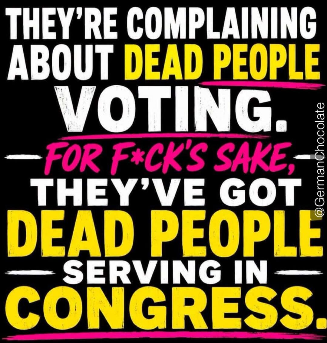 THEY'RE COMPLAINING ABOUT DEAD PEOPLE VOTING. FOR F*CK'S SAKE, THEY'VE GOT DEAD PEOPLE SERVING IN CONGRESS. @GermanChocolate