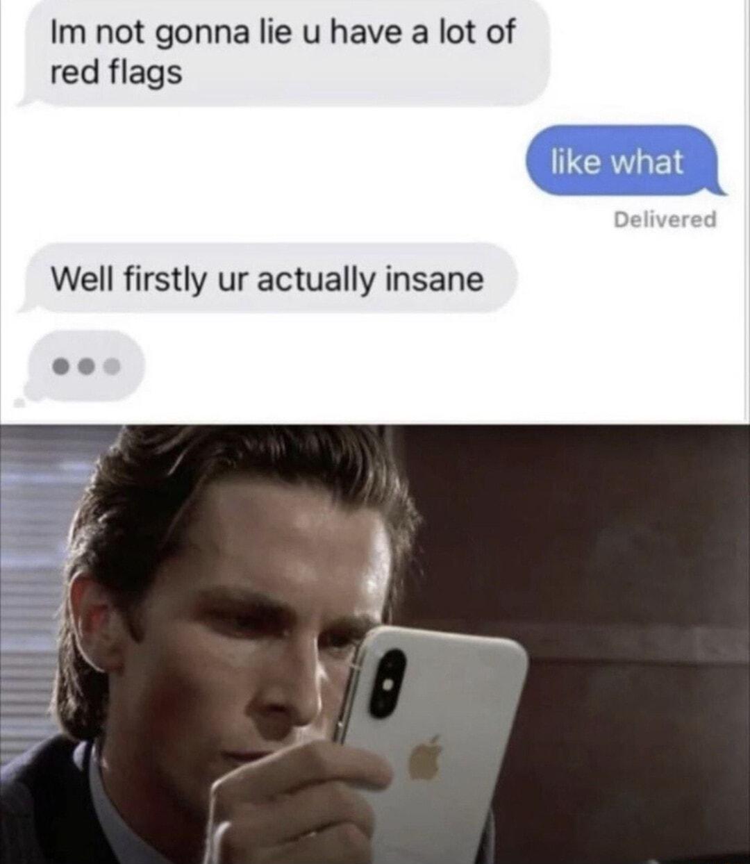 Im not gonna lie u have a lot of red flags Well firstly ur actually insane