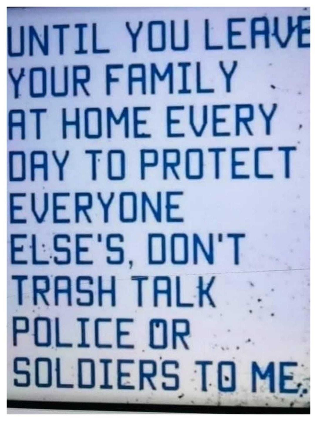 UNTIL YOU LERVE YOUR FAMILY AT HOME EVERY DAY TO PROTECT EVERYONE ELSES DONT TRASH TALK POLICEOR SOLDIERS TO ME e