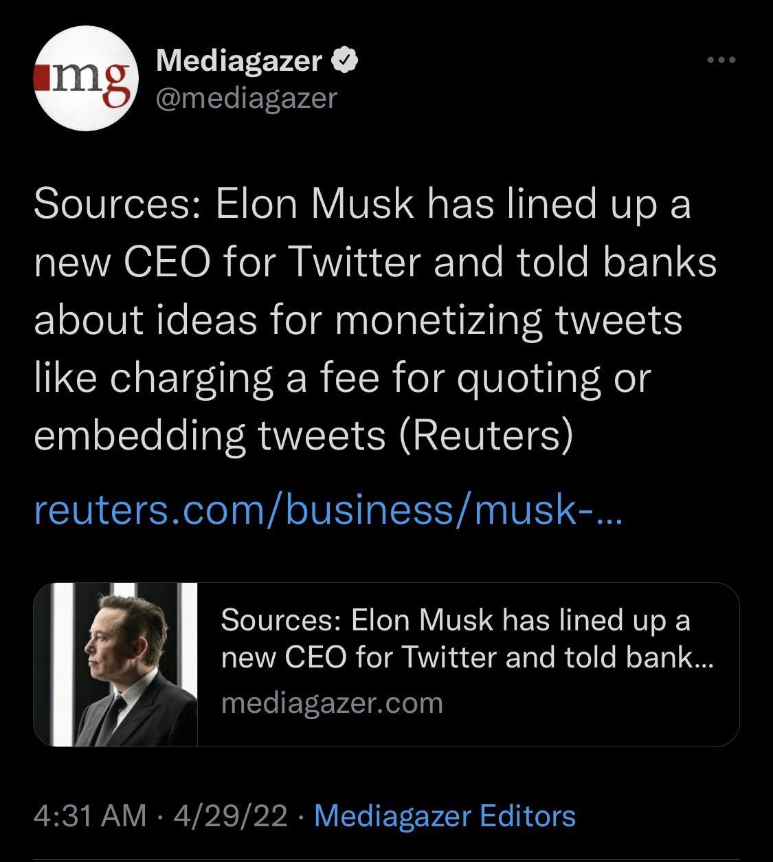 WS mediagazer Sources Elon Musk has lined up a VTR GIOR oT RV la CCIgTalo I ve o M o2T012S about ideas for monetizing tweets like charging a fee for quoting or STl olto o Il RIS N RETIEETES reuterscombusinessmusk P Sources Elon Musk has lined up a 4 new CEO for Twitter and told bank mediagazercom 431 AM 42922 Mediagazer Editors