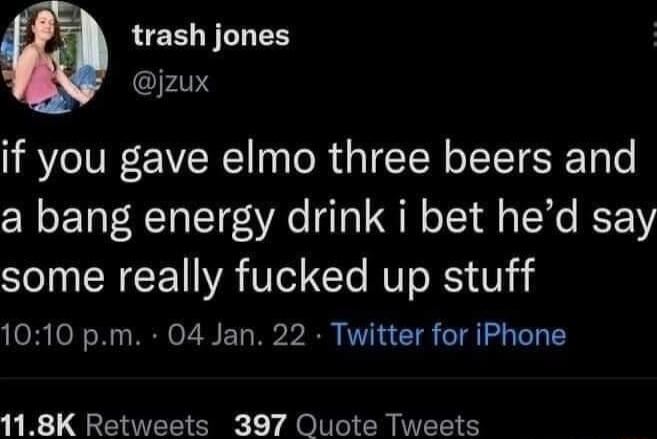 trash jones jzux if you gave elmo three beers and a bang energy drink i bet hed say SN EREET YA U I NV R Vi 1010 pm 04 Jan 22 Twitter for iPhone 118K Retweets 397 Quote Tweets