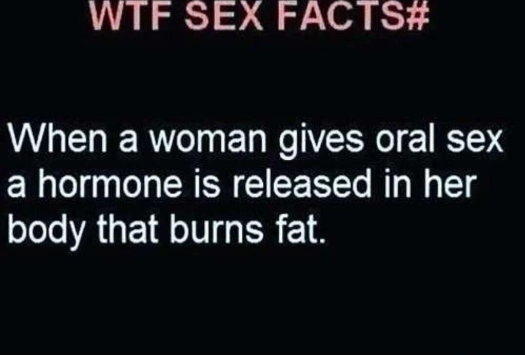 WTF SEX FACTS# When a woman gives oral sex a hormone is released in her body that burns fat.
Session ID: 1058400.