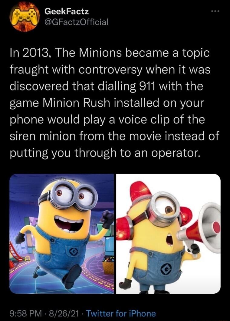 GeekFactz L GFactzOfficial In 2013 The Minions became a topic fraught with controversy when it was discovered that dialling 911 with the game Minion Rush installed on your phone would play a voice clip of the SICHENITT R IR GENNOVIARE CEl N putting you through to an operator
