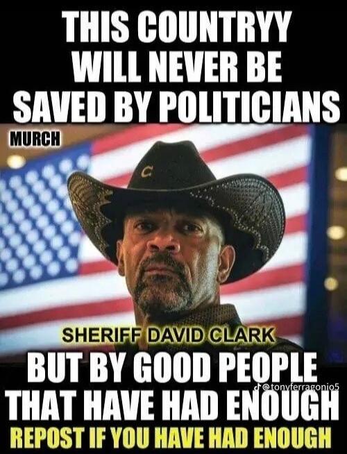 THIS COUNTRY WILL NEVER BE SAVED BY POLITICIANS MURCH SHERIFF DAVID CLARK BUT BY GOOD PEOPLE THAT HAVE HAD ENOUGH REPOST IF YOU HAVE HAD ENOUGH