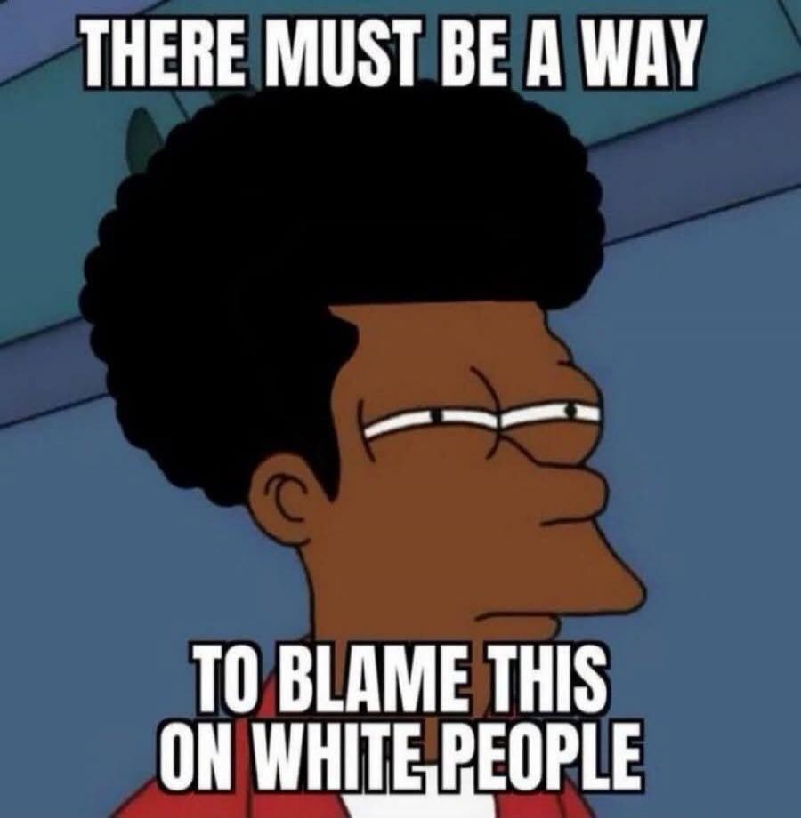THERE MUST BE A WAY TO BLAME THIS ON WHITE PEOPLE