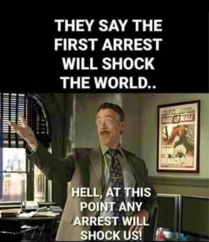 THEY SAY THE FIRST ARREST WILL SHOCK THE WORLD.. HELL, AT THIS POINT ANY ARREST WILL SHOCK US!