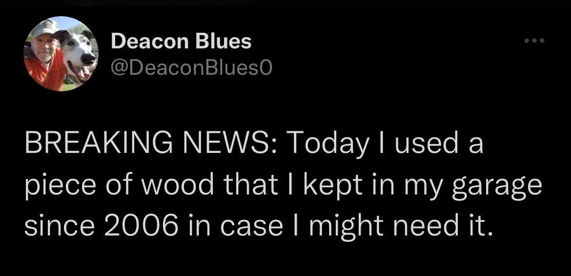 71 4 Search DI F YoTo T W 2 1113 DeaconBluesO I A N RN RS Rele YA RVIITo I piece of wood that kept in my garage since 2006 in case might need it w0 5G m 229 PM 52122 from Delmar NY Twitter for Android 4728 Retweets 1271 Quote Tweets 113K Likes
