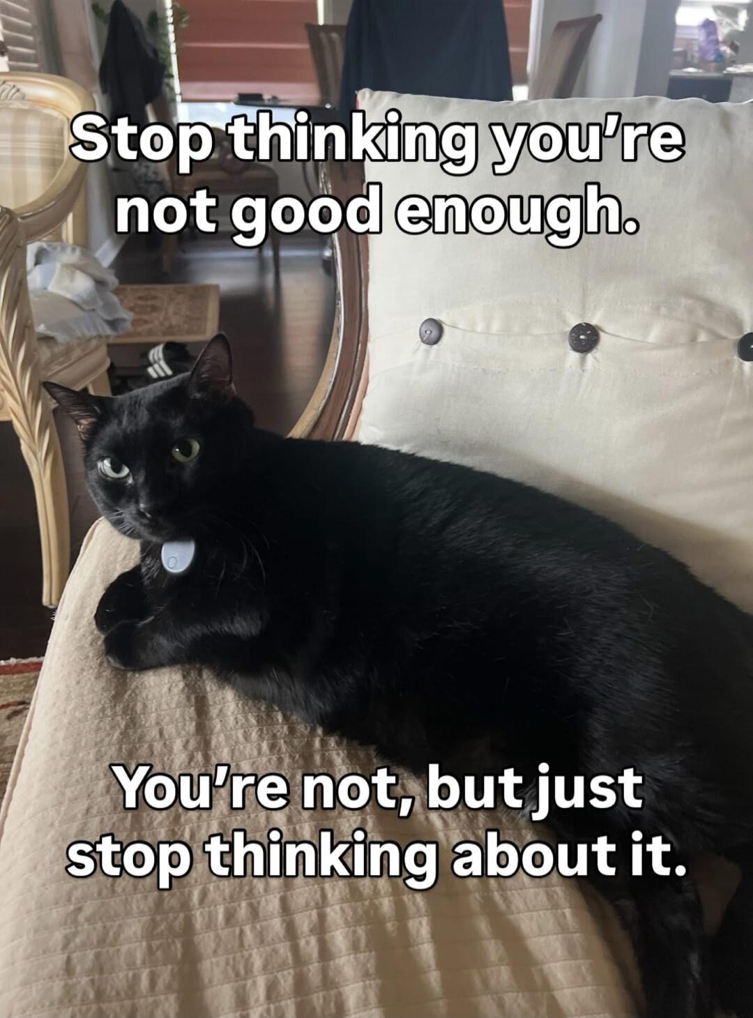 Stop thinking you're not good enough. You're not, but just stop thinking about it.