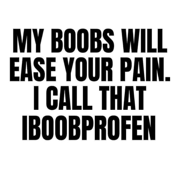 MY BOOBS WILL EASE YOUR PAIN. I CALL THAT IBOOBPROFEN