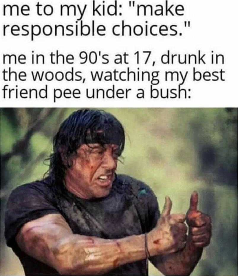 me to my Kid responsible choices me in the 90s at 17 drunk in the woods watching my best friend pee under a bush A