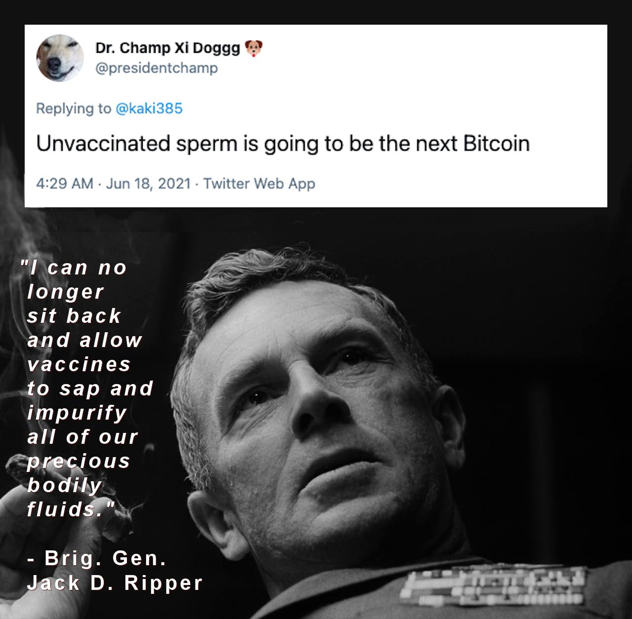 Dr Champ Xi Doggg presidentchamp Replying to kaki385 Unvaccinated sperm is going to be the next Bitcoin 429 AM Jun 18 2021 Twitter Web App I can no longer sit back and allow vaccines to sap and impurify all of our precious bomy fluids Brig Gen ipk D Ripper et 17 b