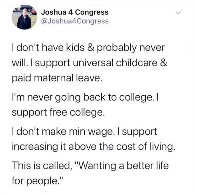 Joshua 4 Congress JoshuadCongress o dont have kids probably never will support universal childcare paid maternal leave Im never going back to college support free college dont make min wage support increasing it above the cost of living This is called Wanting a better life for people