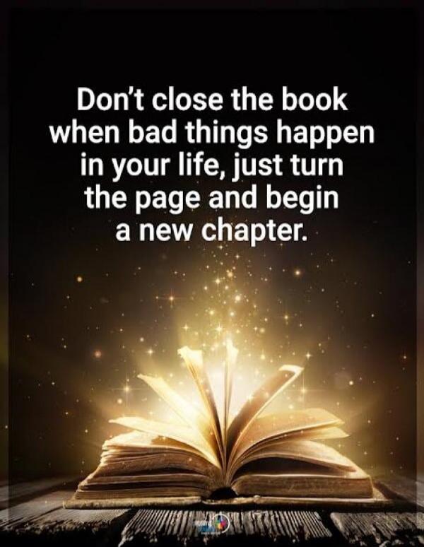 Don't close the book when bad things happen in your life, just turn the page and begin a new chapter.