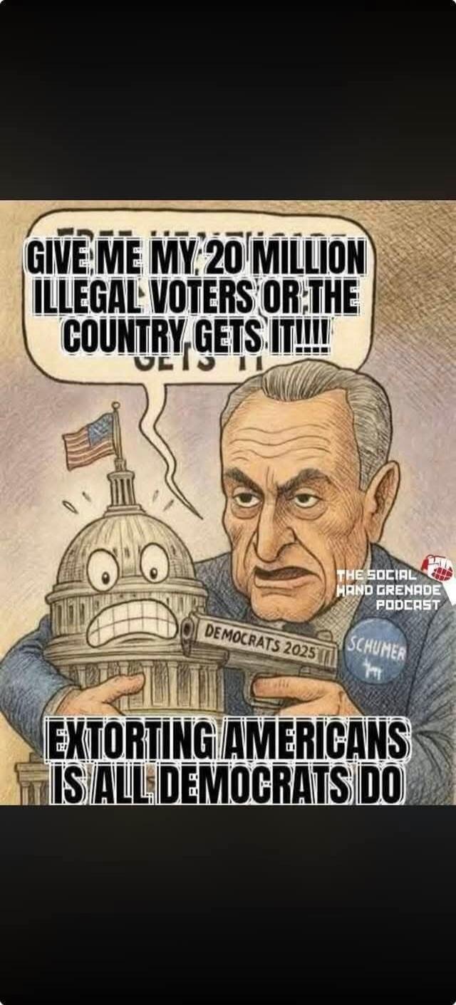 GIVE ME MY 20 MILLION ILLEGAL VOTERS OR THE COUNTRY GETS IT!!!! DEMOCRATS 2025 SCHUMER EXTORTING AMERICANS IS ALL DEMOCRATS DO THE SOCIAL HAND GRENADE PODCAST