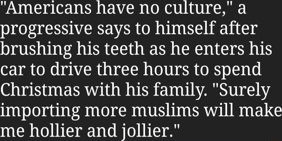 Americans have no culture a progressive says to himself after brushing his teeth as he enters his car to drive three hours to spend Christmas with his family Surely importing more muslims will make me hollier and jollier