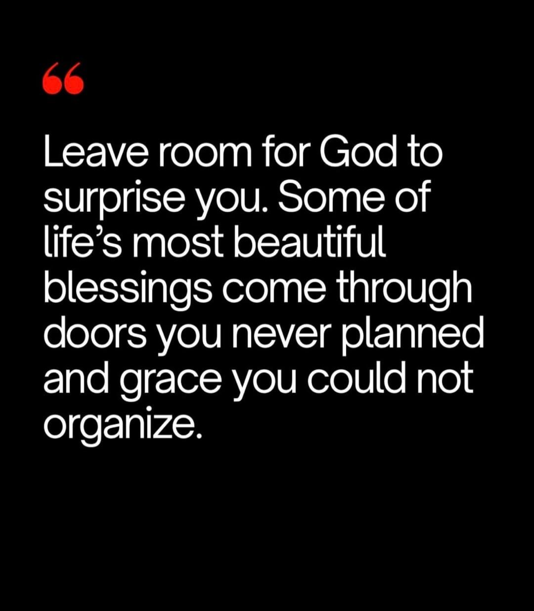 Leave room for God to surprise you. Some of life's most beautiful blessings come through doors you never planned and grace you could not organize.