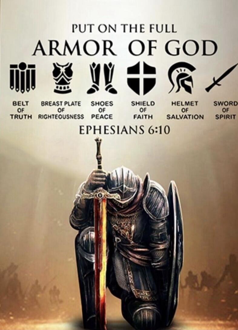 PUT ON THE FULL ARMOR OF GOD
BELT OF TRUTH
BREAST PLATE OF RIGHTEOUSNESS
SHOES OF PEACE
SHIELD OF FAITH
HELMET OF SALVATION
SWORD OF SPIRIT
EPHESIANS 6:10