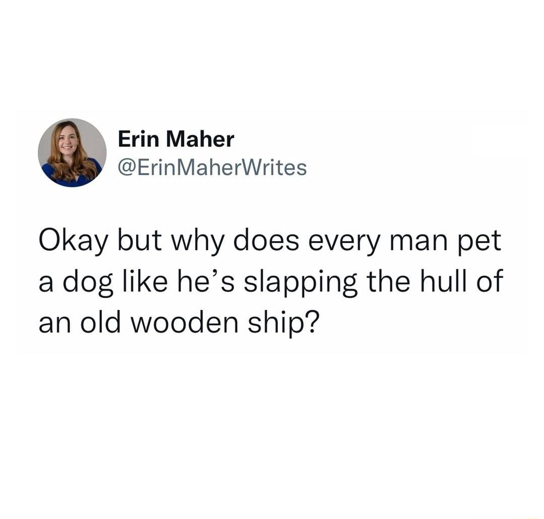 Erin Maher ErinMaherWrites Okay but why does every man pet a dog like hes slapping the hull of an old wooden ship