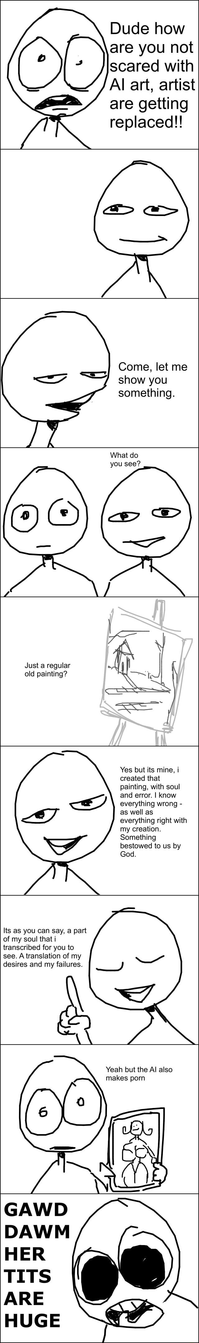 Dude how are you not scared with Al art artist are getting replaced Come let me showyou something What do you see e Just a regular J old painting T Yes but its mine i created that painting with soul and error know everything wrong 7 as well as everything right with my creation Something bestowed to us by God Its as you can say a part of my soul that i transcribed for you to see Atranslation of my 