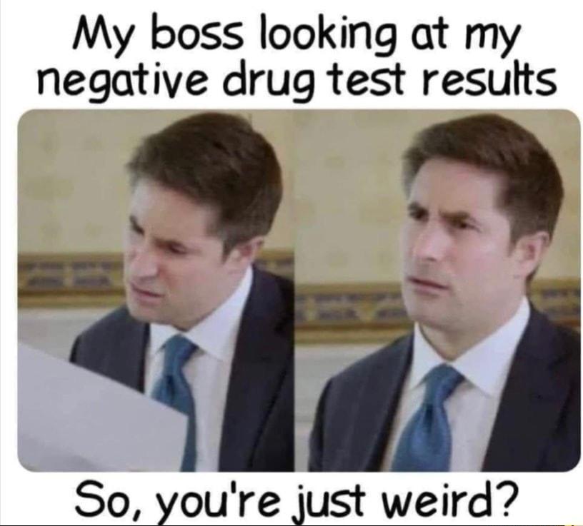 My boss looking at my negative drug test results So youre just weird