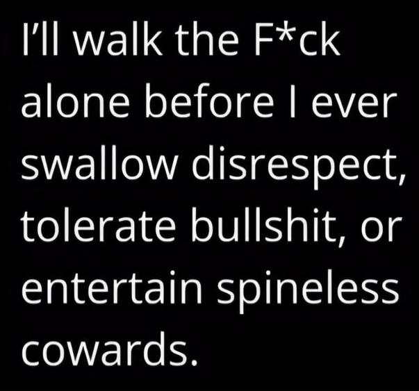 I'll walk the F*ck alone before I ever swallow disrespect, tolerate bullshit, or entertain spineless cowards.