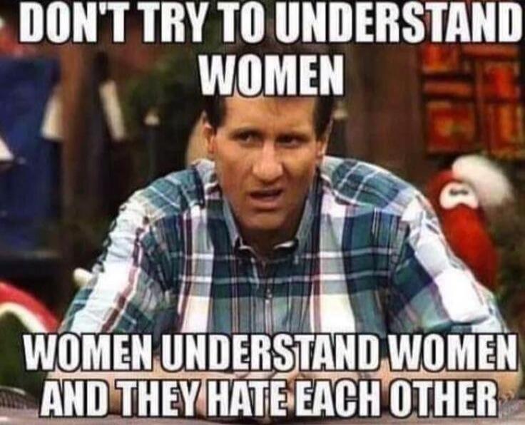 DON'T TRY TO UNDERSTAND WOMEN WOMEN UNDERSTAND WOMEN AND THEY HATE EACH OTHER