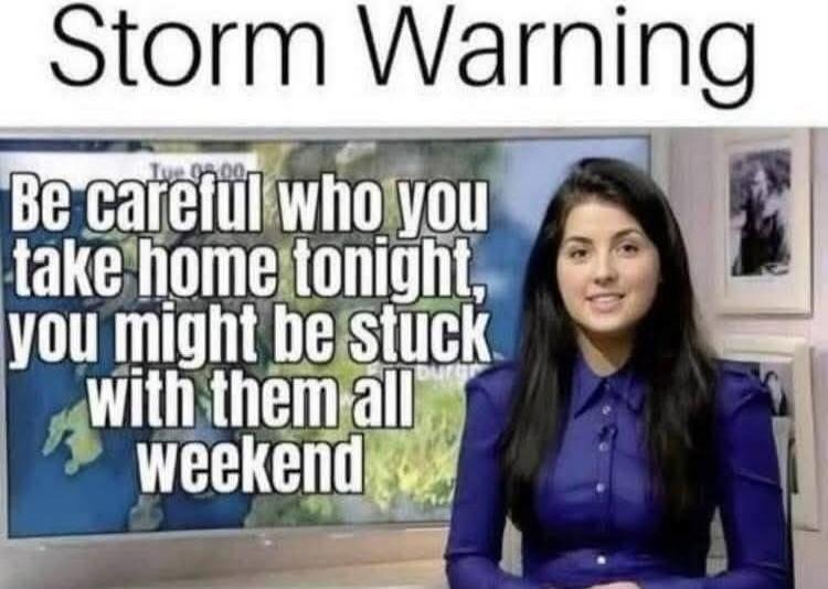 Storm Warning
Be careful who you take home tonight, you might be stuck with them all weekend