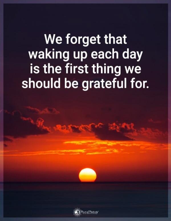 We forget that waking up each day is the first thing we should be grateful for.