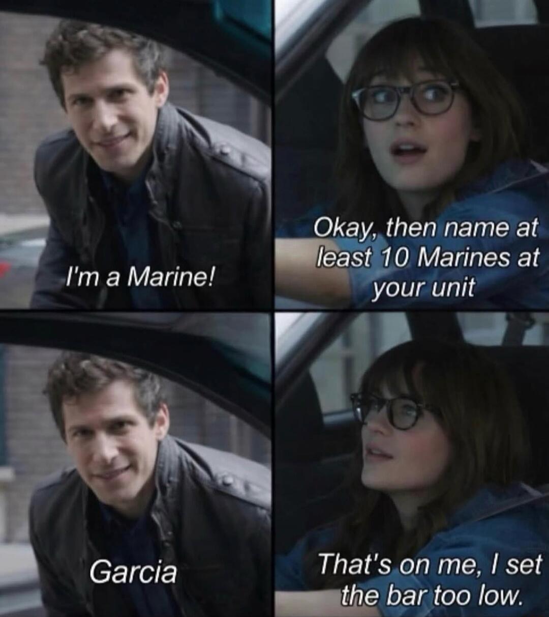 I'm a Marine! Okay, then name at least 10 Marines at your unit Garcia That's on me, I set the bar too low.