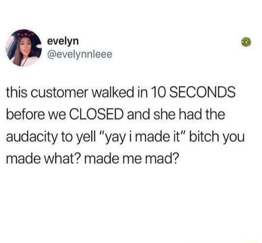 this customer walked in 10 SECONDS before we CLOSED and she had the audacity to yell 