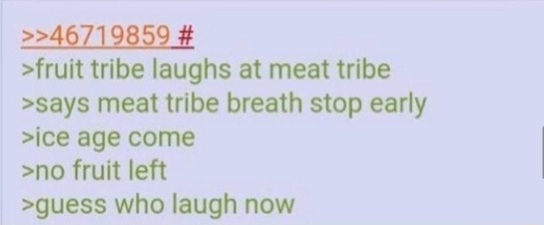 i Anonymous 070618Fri065253 No4 46719859 fruit tribe laughs at meat tribe says meat tribe breath stop early ice age come no fruit left guess who laugh now