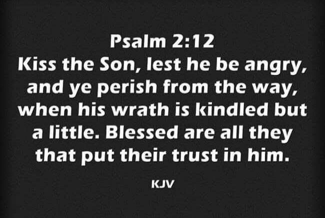 Psalm 2:12 Kiss the Son, lest he be angry, and ye perish from the way, when his wrath is kindled but a little. Blessed are all they that put their trust in him. KJV