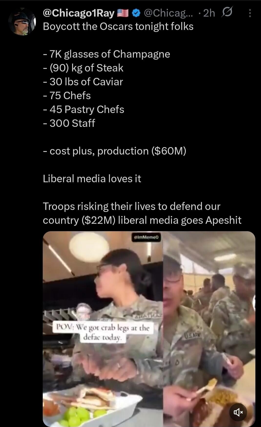 Boycott the Oscars tonight folks. 7K glasses of Champagne, (90) kg of Steak, 30 lbs of Caviar, 75 Chefs, 45 Pastry Chefs, 300 Staff. Cost plus, production ($60M). Liberal media loves it. Troops risking their lives to defend our country ($22M), liberal media goes Apeshit. POV: We got crab legs at the defac today.