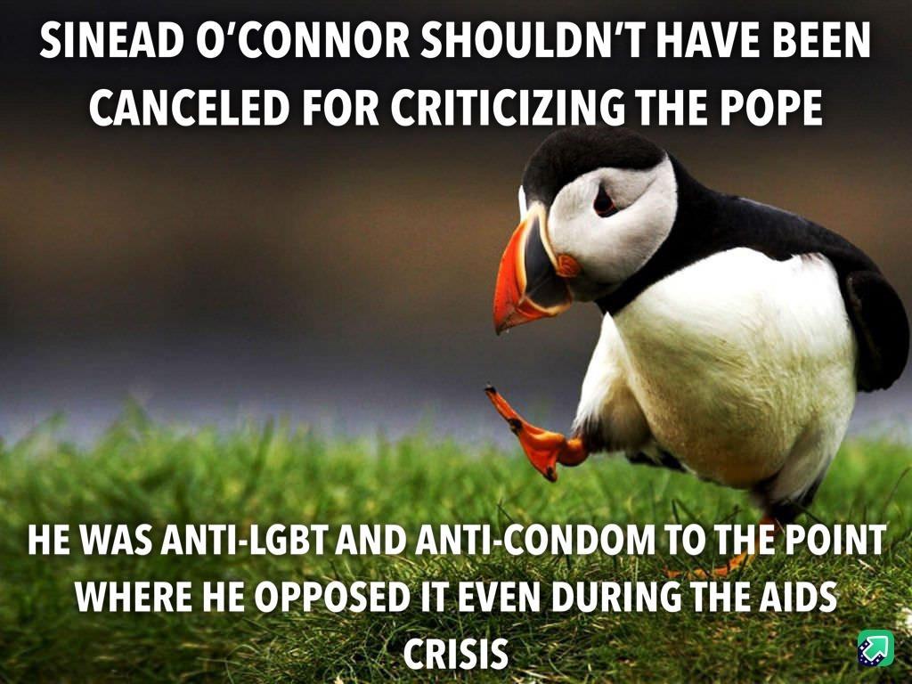 SINEAD OCONNOR SHOULDNT HAVE BEEN CANCELED FOR CRITICIZING THE POPE 5 o HE WAS ANTI IGBT AND ANTI CONDOII TO TyE POINT f 5 ik WHERE HE OP bSEDIT EVEN DT THE AIDS v