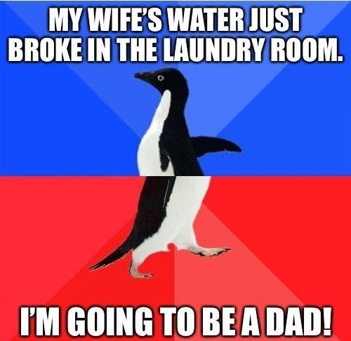 MY WIFES WATER JUST BROKE IN THE LAUNDRY ROOM A IM GOING TOBEA DAD