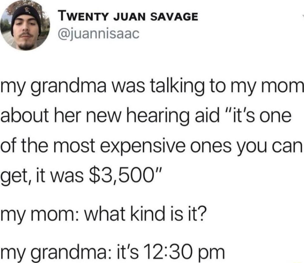 TWENTY JUAN SAVAGE juannisaac my grandma was talking to my mom about her new hearing aid its one of the most expensive ones you can get it was 3500 my mom what kind is it my grandma its 1230 pm