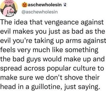 aschewholesin 3 aschewholesin The idea that vengeance against evil makes you just as bad as the evil youre taking up arms against feels very much like something the bad guys would make up and spread across popular culture to make sure we dont shove their head in a guillotine just saying g 55 AM 09 Dec 22 Twitter for Android