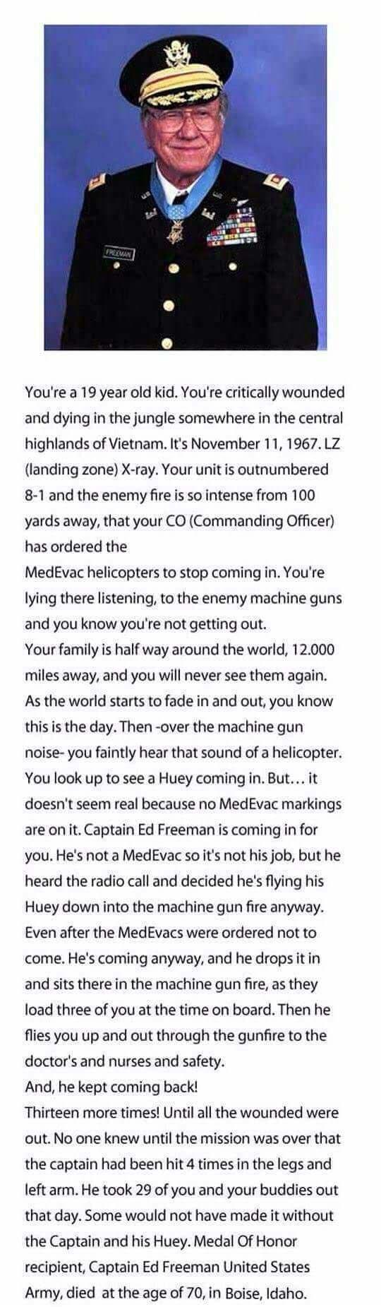 Youre a 19 year old kid Youre critically wounded and dying in the jungle somewhere in the central highlands of Vietnam Its November 11 1967 LZ landing zone X ray Your unit is outnumbered 8 1 and the enemy fire is so intense from 100 yards away that your CO Commanding Officer has ordered the MedEvac helicopters to stop coming in Youre lying there listening to the enemy machine guns and you know you