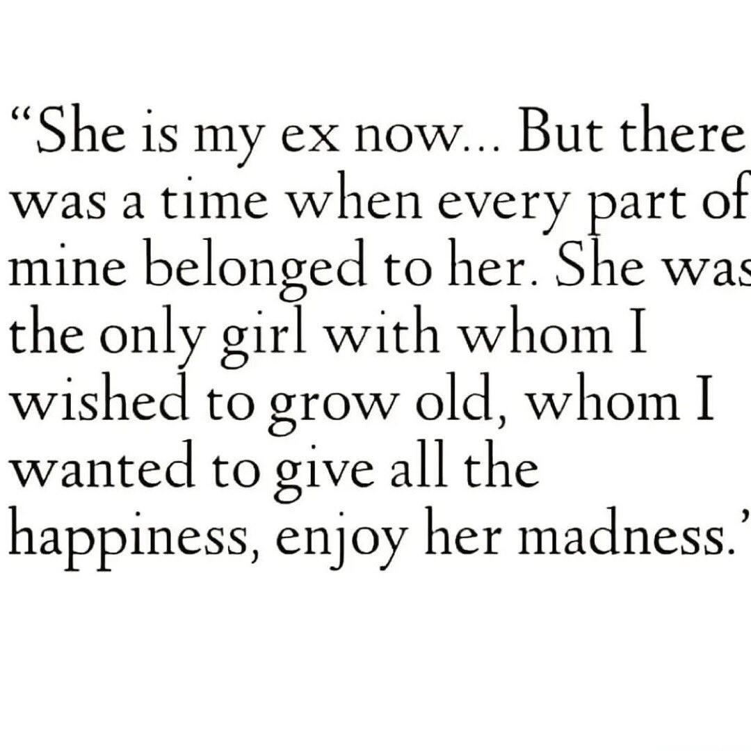 She is my ex now But there was a time when every part of mine belonged to her She wa the only girl with whom I wished to grow old whom I wanted to give all the happiness enjoy her madness