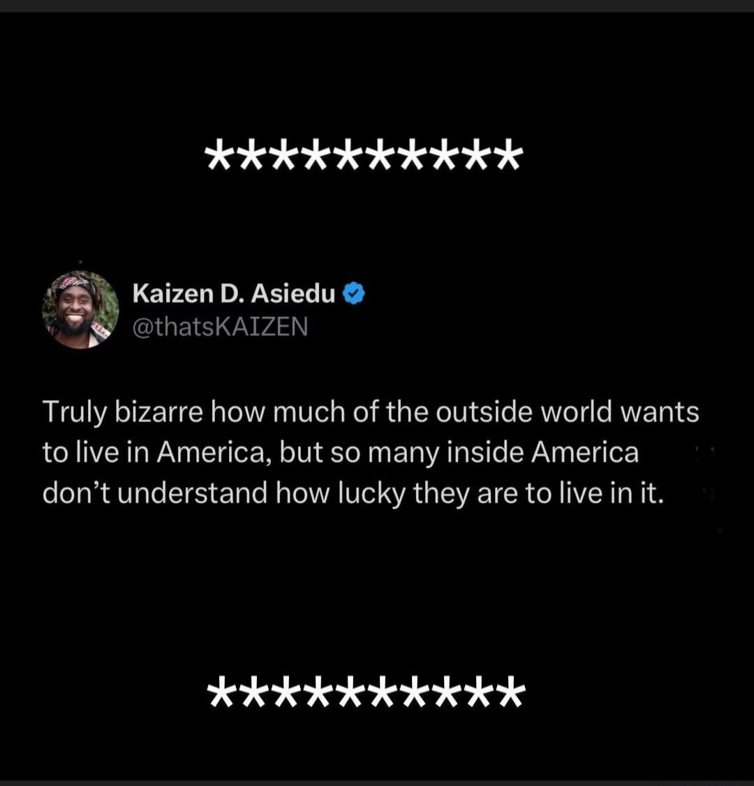 Kaizen D. Asiedu @thatsKAIZEN Truly bizarre how much of the outside world wants to live in America, but so many inside America don't understand how lucky they are to live in it.