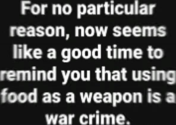 For no particular reason, now seems like a good time to remind you that using food as a weapon is a war crime.
