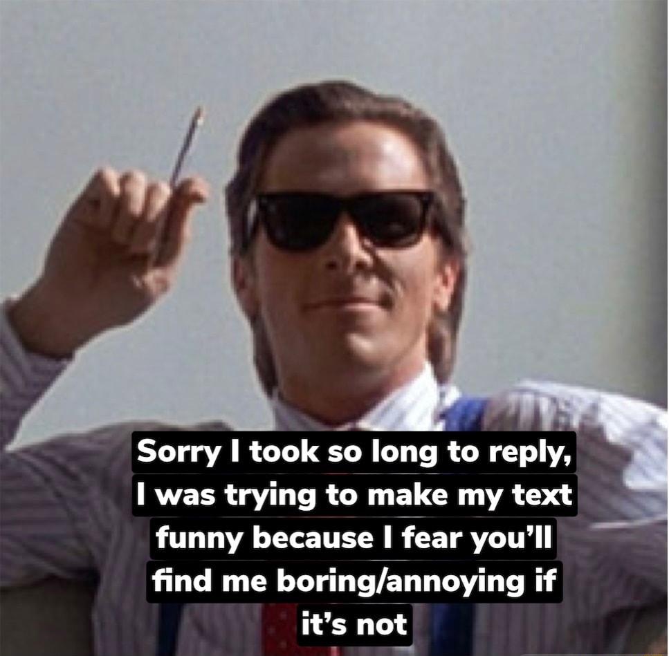 Sorry took so long to reply RVEER VLR SN ECR R T funny because fear youll find me boringannoying if its not