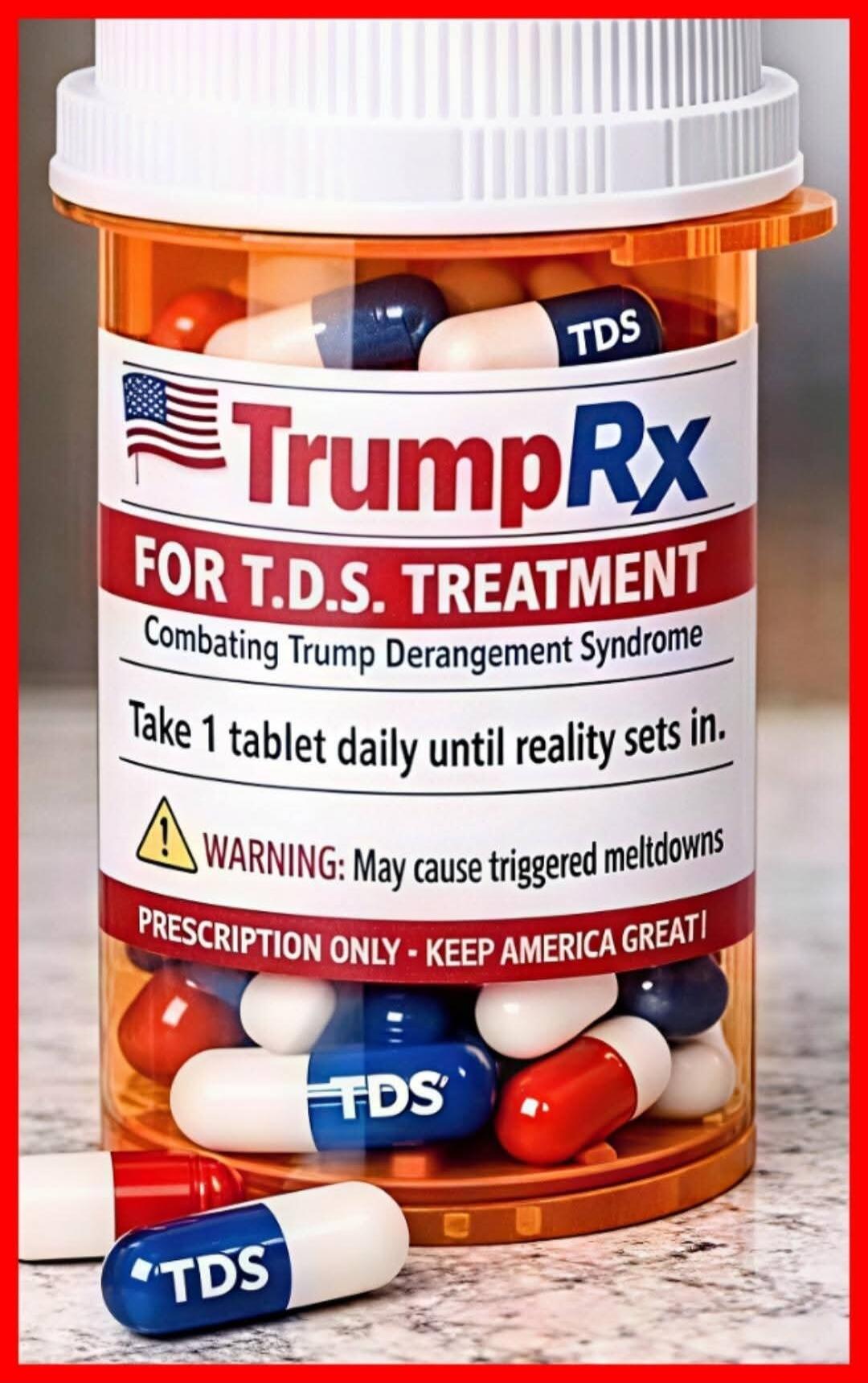 TrumpRx FOR T.D.S. TREATMENT Combating Trump Derangement Syndrome Take 1 tablet daily until reality sets in. WARNING: May cause triggered meltdowns PRESCRIPTION ONLY - KEEP AMERICA GREAT! TDS