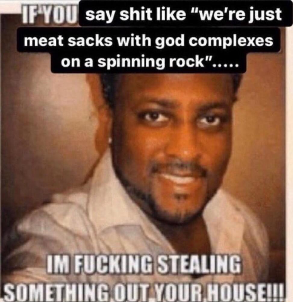 HH say shit like were just meat sacks with god complexes on a spinning rock