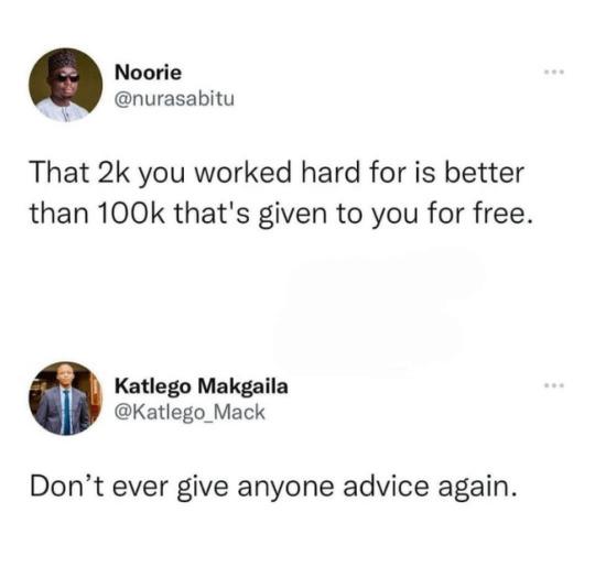 Noorie nurasabitu That 2k you worked hard for is better than 100k thats given to you for free Katlego Makgaila Katlego Mack Dont ever give anyone advice again