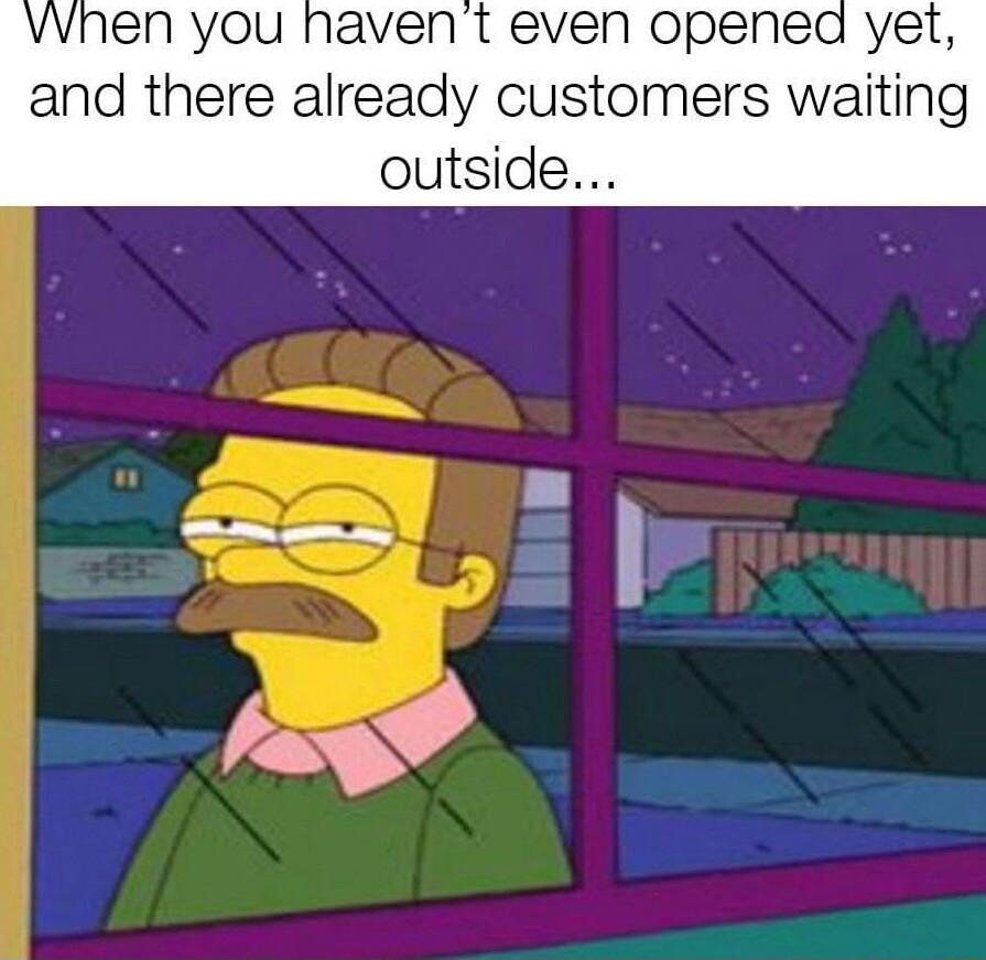 vwhen you havent even opened yet and there already customers waiting outside