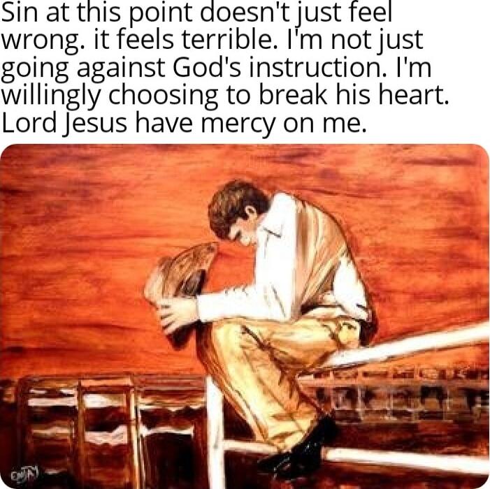 Sin at this point doesntJust feel wrong it feels terrible Im not just going against Gods instruction Im willingly choosing to break his heart Lord Jesus have mercy on me